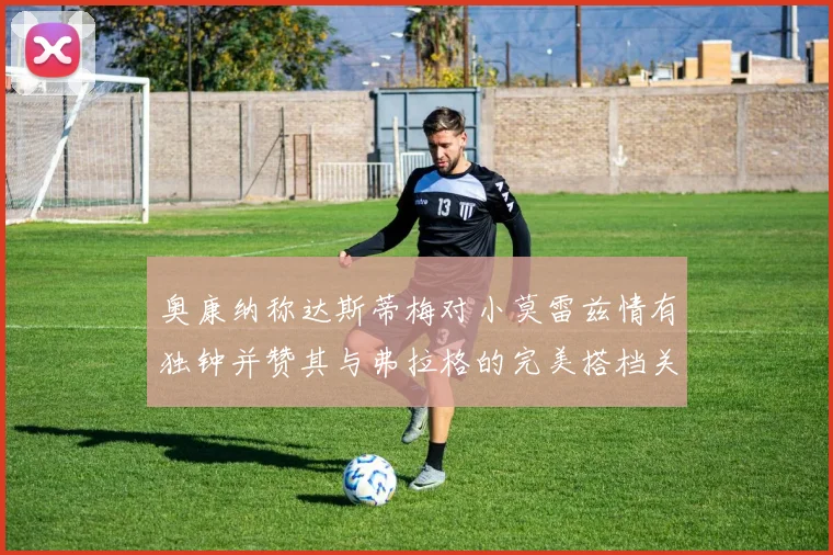 奥康纳称达斯蒂梅对小莫雷兹情有独钟并赞其与弗拉格的完美搭档关系