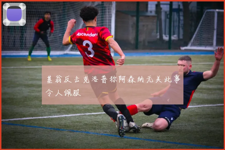 基翁反击克洛普称阿森纳无关此事令人佩服