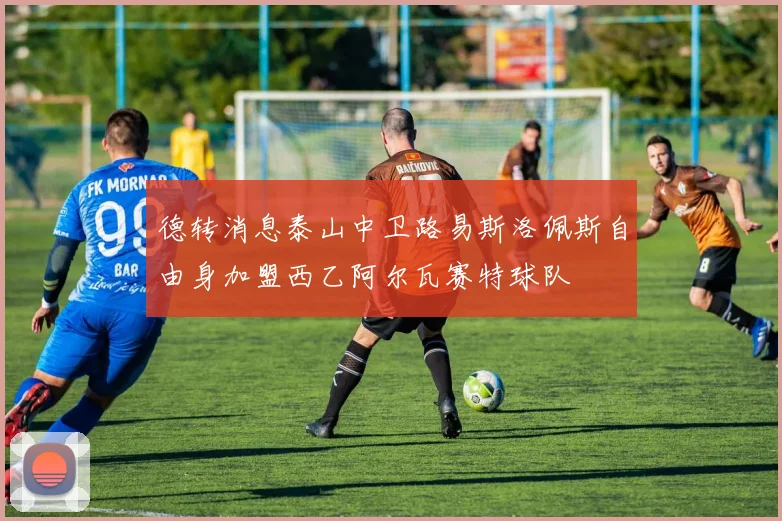 德转消息泰山中卫路易斯洛佩斯自由身加盟西乙阿尔瓦赛特球队