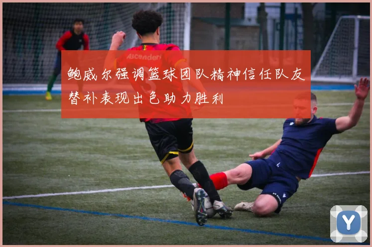 鲍威尔强调篮球团队精神信任队友替补表现出色助力胜利
