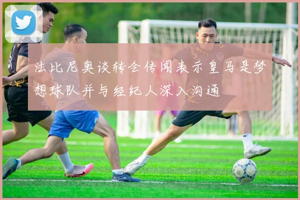 法比尼奥谈转会传闻表示皇马是梦想球队并与经纪人深入沟通