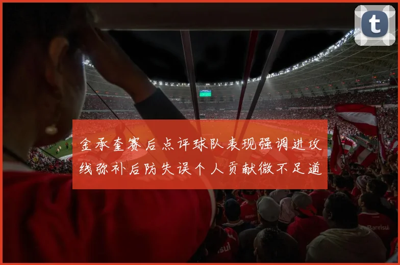 金承奎赛后点评球队表现强调进攻线弥补后防失误个人贡献微不足道