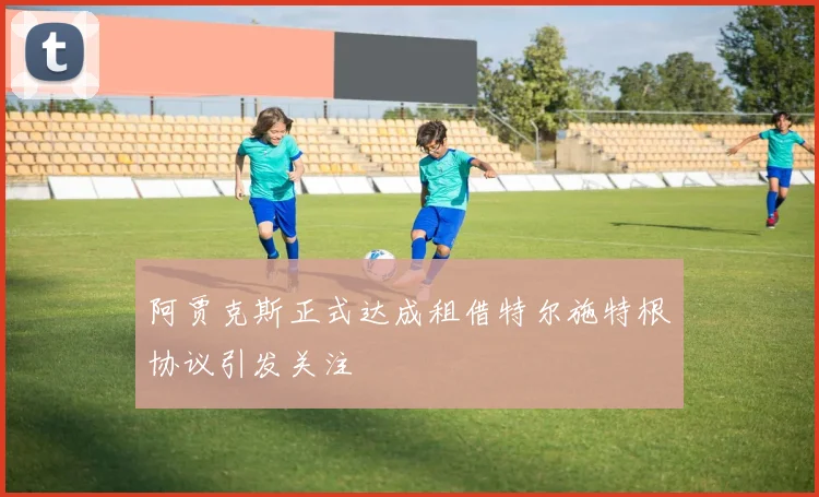 阿贾克斯正式达成租借特尔施特根协议引发关注