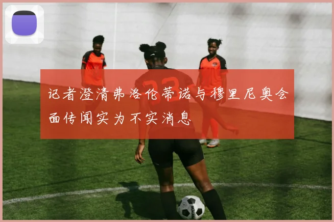 记者澄清弗洛伦蒂诺与穆里尼奥会面传闻实为不实消息
