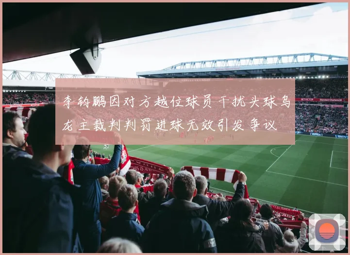 李钧鹏因对方越位球员干扰头球乌龙主裁判判罚进球无效引发争议