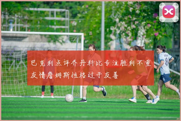 巴克利点评乔丹科比专注胜利不重友情詹姆斯性格过于友善