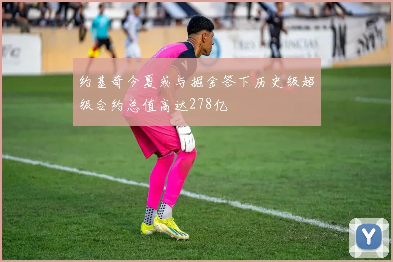 约基奇今夏或与掘金签下历史级超级合约总值高达278亿