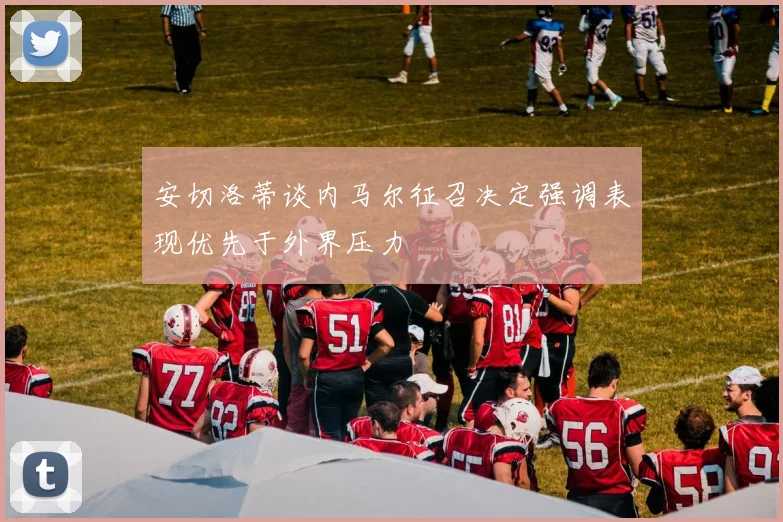 安切洛蒂谈内马尔征召决定强调表现优先于外界压力