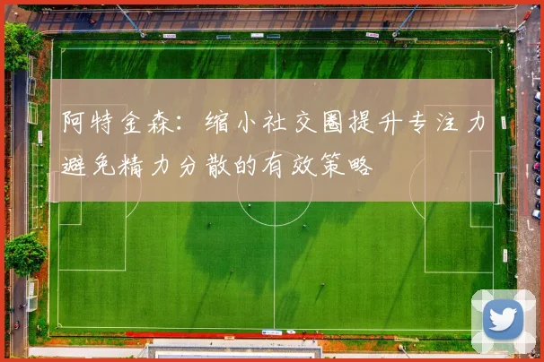 阿特金森：缩小社交圈提升专注力避免精力分散的有效策略
