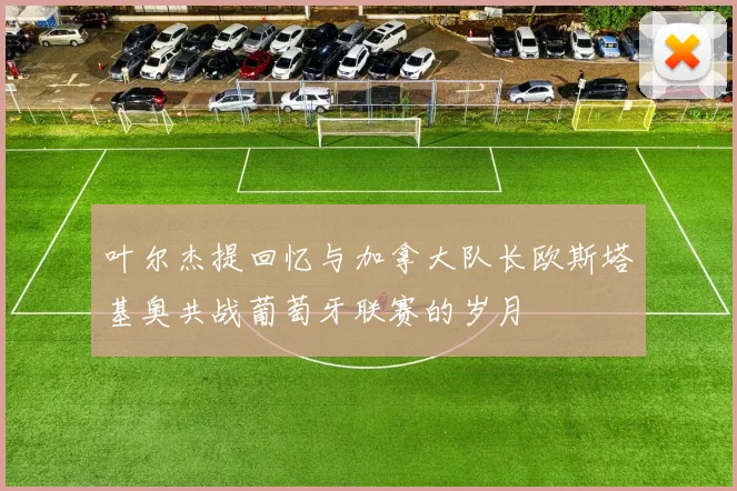 叶尔杰提回忆与加拿大队长欧斯塔基奥共战葡萄牙联赛的岁月