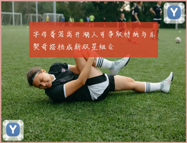 字母哥若离开湖人可争取特纳与东契奇搭档成新双星组合