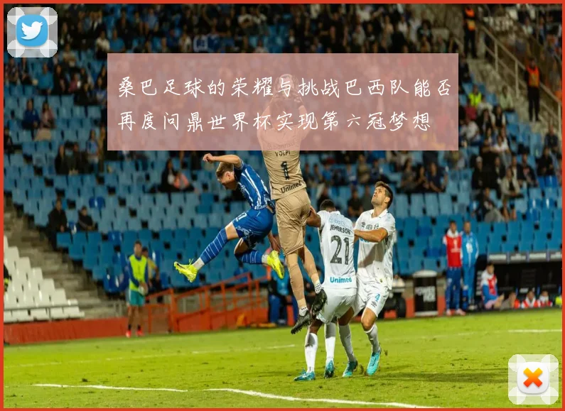 桑巴足球的荣耀与挑战巴西队能否再度问鼎世界杯实现第六冠梦想
